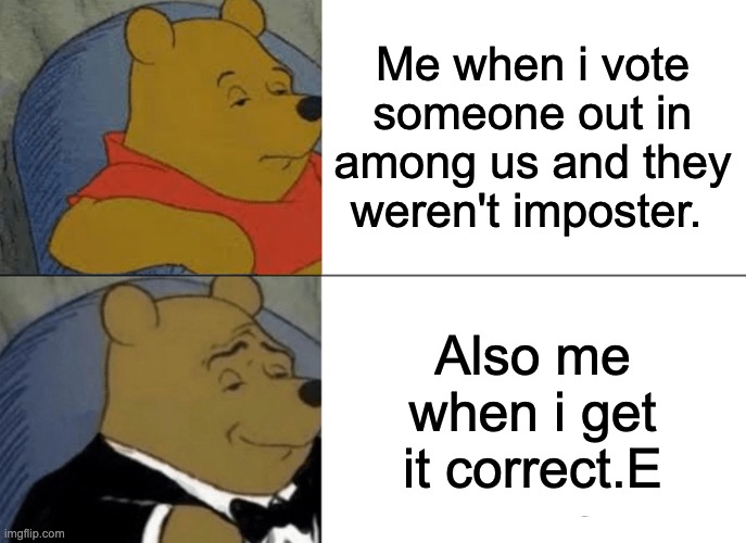 me playing among us | Me when i vote someone out in among us and they weren't imposter. Also me when i get it correct.E | image tagged in memes,tuxedo winnie the pooh | made w/ Imgflip meme maker