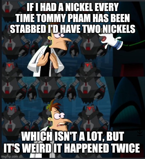 2 nickels | IF I HAD A NICKEL EVERY TIME TOMMY PHAM HAS BEEN STABBED I'D HAVE TWO NICKELS; WHICH ISN'T A LOT, BUT IT'S WEIRD IT HAPPENED TWICE | image tagged in 2 nickels | made w/ Imgflip meme maker