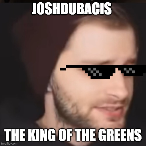 Joshdub | JOSHDUBACIS; THE KING OF THE GREENS | image tagged in joshdub,greengang | made w/ Imgflip meme maker
