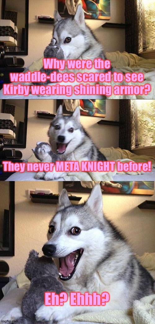 *ba-dum Tss* | Why were the waddle-dees scared to see Kirby wearing shining armor? They never META KNIGHT before! Eh? Ehhh? | image tagged in memes,bad pun dog,kirby | made w/ Imgflip meme maker