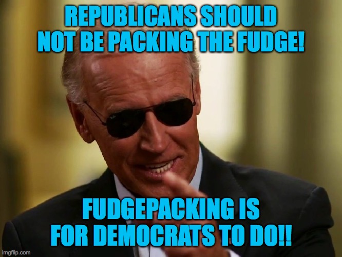 Packing the something | REPUBLICANS SHOULD NOT BE PACKING THE FUDGE! FUDGEPACKING IS FOR DEMOCRATS TO DO!! | image tagged in cool joe biden,packing,courts,fudge | made w/ Imgflip meme maker