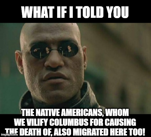 Food for Thought | WHAT IF I TOLD YOU; THE NATIVE AMERICANS, WHOM WE VILIFY COLUMBUS FOR CAUSING THE DEATH OF, ALSO MIGRATED HERE TOO! | image tagged in memes,matrix morpheus | made w/ Imgflip meme maker