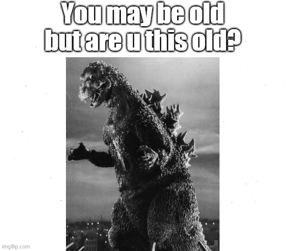 are u this old? | You may be old but are u this old? | image tagged in memes,godzilla 1945 | made w/ Imgflip meme maker