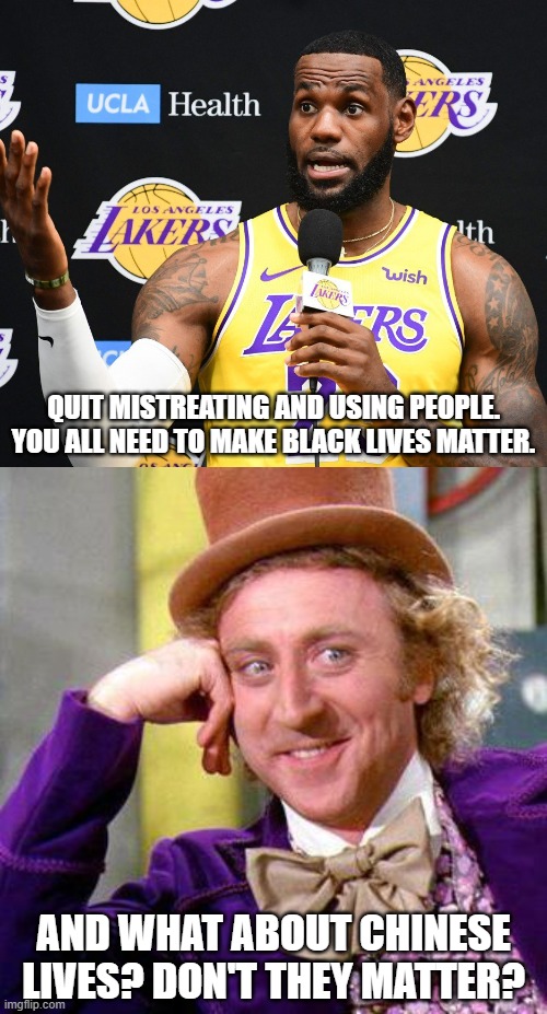 Inquiring minds would like to know. | QUIT MISTREATING AND USING PEOPLE. YOU ALL NEED TO MAKE BLACK LIVES MATTER. AND WHAT ABOUT CHINESE LIVES? DON'T THEY MATTER? | image tagged in willy wonka blank,lebron james hypocrite,stupid liberals,liberal hypocrisy,nike | made w/ Imgflip meme maker