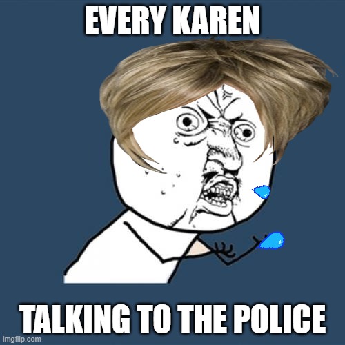 KAREN | EVERY KAREN; TALKING TO THE POLICE | image tagged in memes,y u no | made w/ Imgflip meme maker