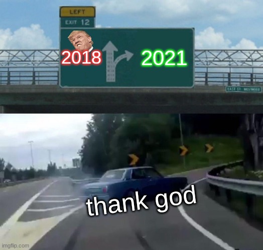Left Exit 12 Off Ramp Meme | 2018; 2021; thank god | image tagged in memes,left exit 12 off ramp | made w/ Imgflip meme maker
