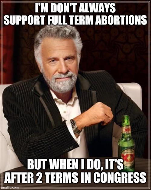 The only time abortion is acceptable | I'M DON'T ALWAYS SUPPORT FULL TERM ABORTIONS; BUT WHEN I DO, IT'S AFTER 2 TERMS IN CONGRESS | image tagged in memes,the most interesting man in the world,abortion is murder,congress | made w/ Imgflip meme maker