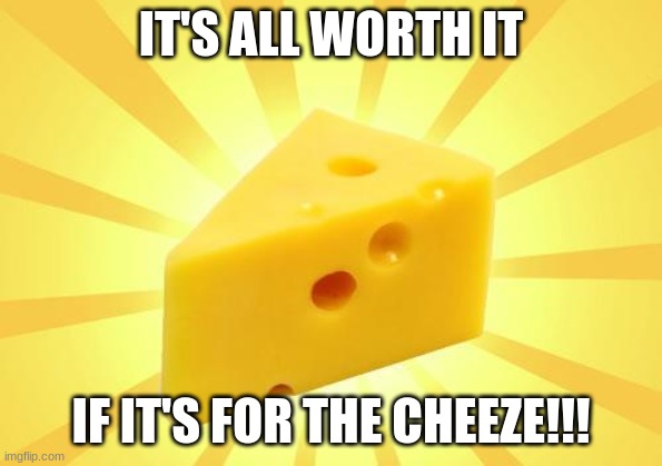 Cheese Time | IT'S ALL WORTH IT IF IT'S FOR THE CHEEZE!!! | image tagged in cheese time | made w/ Imgflip meme maker
