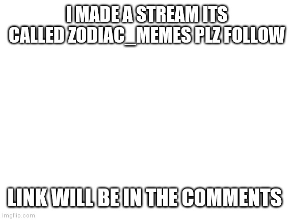 I MADE A STREAMMMMMMMMMMMMMMMMMMMMMM | I MADE A STREAM ITS CALLED ZODIAC_MEMES PLZ FOLLOW; LINK WILL BE IN THE COMMENTS | image tagged in blank white template | made w/ Imgflip meme maker