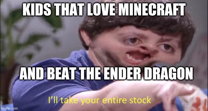 I'll take your entire stock | KIDS THAT LOVE MINECRAFT AND BEAT THE ENDER DRAGON | image tagged in i'll take your entire stock | made w/ Imgflip meme maker