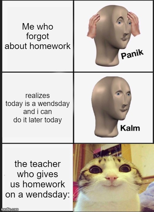 Panik Kalm Panik Meme | Me who forgot about homework; realizes today is a wendsday and i can do it later today; the teacher who gives us homework on a wendsday: | image tagged in memes,panik kalm panik | made w/ Imgflip meme maker