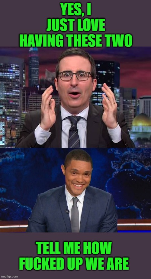 YES, I JUST LOVE HAVING THESE TWO TELL ME HOW FUCKED UP WE ARE | image tagged in john oliver,trevor noah | made w/ Imgflip meme maker