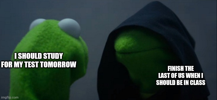 Evil Kermit Meme | I SHOULD STUDY FOR MY TEST TOMORROW; FINISH THE LAST OF US WHEN I SHOULD BE IN CLASS | image tagged in memes,evil kermit | made w/ Imgflip meme maker