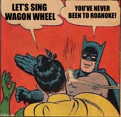 Batman Slapping Robin Meme | LET’S SING 
WAGON WHEEL; YOU’VE NEVER BEEN TO ROANOKE! | image tagged in memes,batman slapping robin | made w/ Imgflip meme maker
