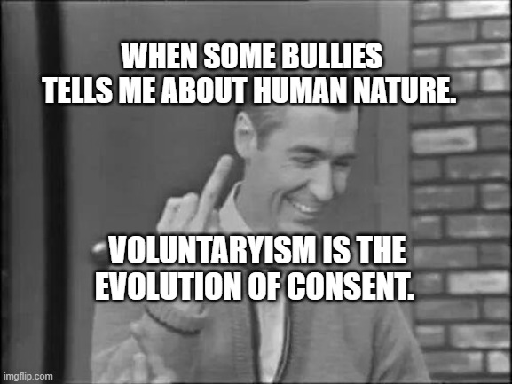 Mr Rogers Flipping the Bird | WHEN SOME BULLIES TELLS ME ABOUT HUMAN NATURE. VOLUNTARYISM IS THE EVOLUTION OF CONSENT. | image tagged in mr rogers flipping the bird | made w/ Imgflip meme maker