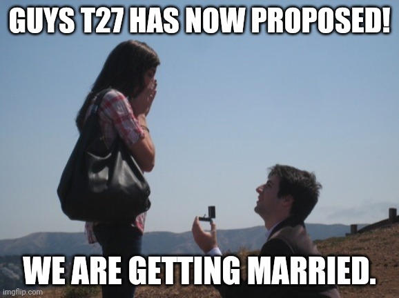 Marriage proposal | GUYS T27 HAS NOW PROPOSED! WE ARE GETTING MARRIED. | image tagged in marriage proposal | made w/ Imgflip meme maker