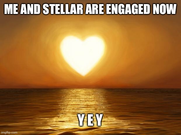 ❤️ | ME AND STELLAR ARE ENGAGED NOW; Y E Y | image tagged in love,memes,marriage,yey | made w/ Imgflip meme maker