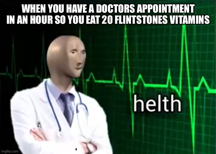 Helth-E | WHEN YOU HAVE A DOCTORS APPOINTMENT IN AN HOUR SO YOU EAT 20 FLINTSTONES VITAMINS | image tagged in helth | made w/ Imgflip meme maker