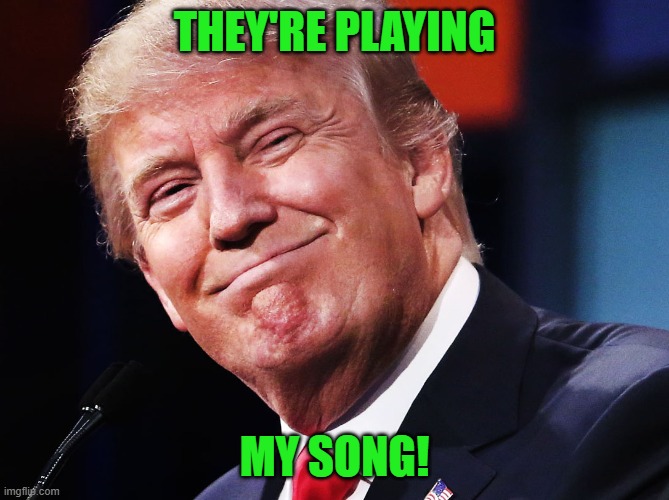Donald Trump Happy | THEY'RE PLAYING MY SONG! | image tagged in donald trump happy | made w/ Imgflip meme maker
