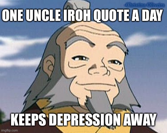 One Uncle Iroh quote a day keeps depression away.