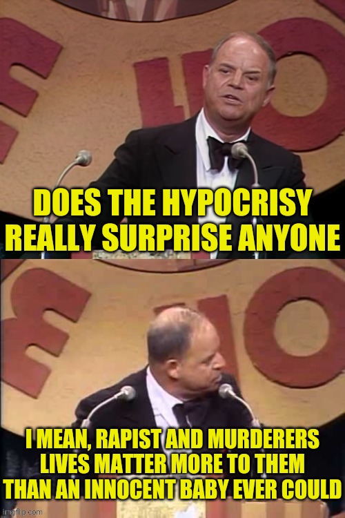 Don Rickles Roast | DOES THE HYPOCRISY REALLY SURPRISE ANYONE I MEAN, RAPIST AND MURDERERS LIVES MATTER MORE TO THEM THAN AN INNOCENT BABY EVER COULD | image tagged in don rickles roast | made w/ Imgflip meme maker