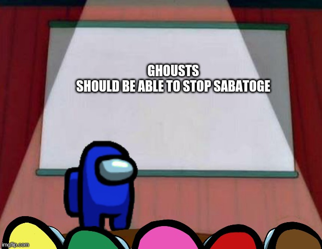 Among Us Lisa Presentation | GHOUSTS SHOULD BE ABLE TO STOP SABATOGE | image tagged in among us lisa presentation | made w/ Imgflip meme maker