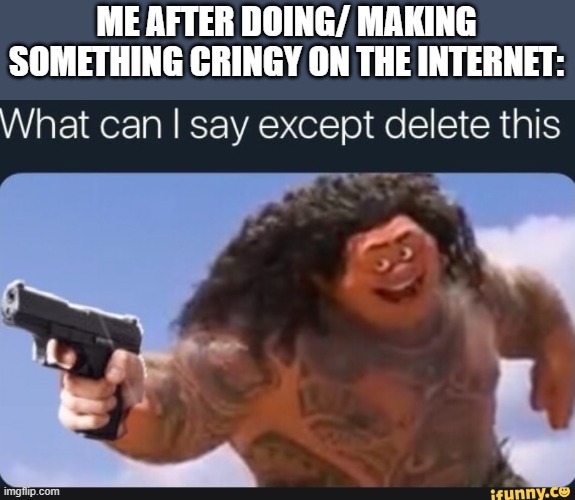 AM I the only one? | ME AFTER DOING/ MAKING SOMETHING CRINGY ON THE INTERNET: | image tagged in what can i say except delete this | made w/ Imgflip meme maker