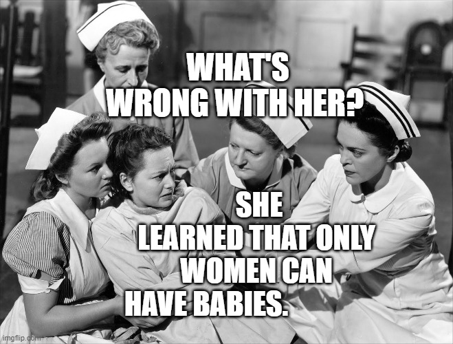 Crazy | WHAT'S WRONG WITH HER? SHE LEARNED THAT ONLY WOMEN CAN HAVE BABIES. | image tagged in crazy | made w/ Imgflip meme maker