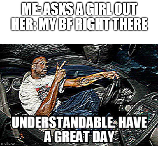 UNDERSTANDABLE, HAVE A GREAT DAY | ME: ASKS A GIRL OUT
HER: MY BF RIGHT THERE | image tagged in understandable have a great day | made w/ Imgflip meme maker