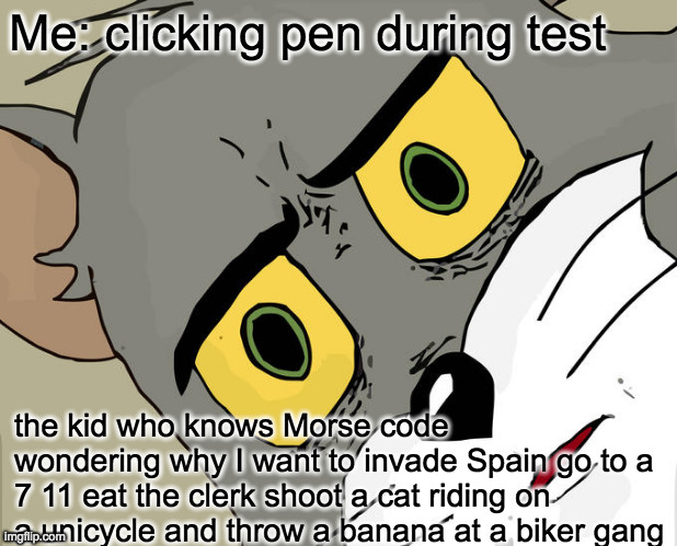 Unsettled Tom Meme | Me: clicking pen during test; the kid who knows Morse code wondering why I want to invade Spain go to a 7 11 eat the clerk shoot a cat riding on a unicycle and throw a banana at a biker gang | image tagged in memes,unsettled tom | made w/ Imgflip meme maker