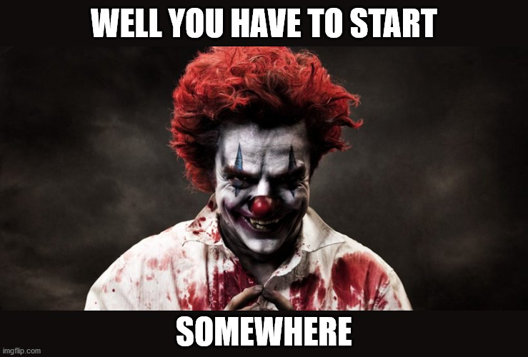 scary clown | WELL YOU HAVE TO START SOMEWHERE | image tagged in scary clown | made w/ Imgflip meme maker