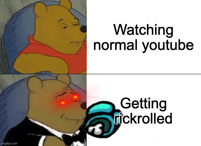 Tuxedo Winnie The Pooh | Watching normal youtube; Getting rickrolled | image tagged in memes,tuxedo winnie the pooh | made w/ Imgflip meme maker