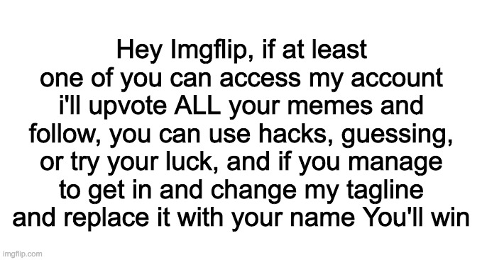 Brute-force attacks just work | Hey Imgflip, if at least one of you can access my account i'll upvote ALL your memes and follow, you can use hacks, guessing, or try your luck, and if you manage to get in and change my tagline and replace it with your name You'll win | made w/ Imgflip meme maker
