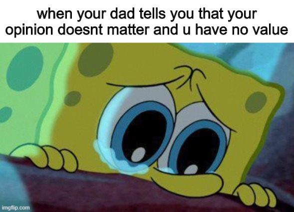 ... | when your dad tells you that your opinion doesnt matter and u have no value | image tagged in sad | made w/ Imgflip meme maker