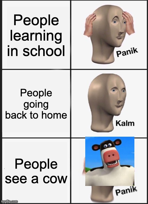 hey | People learning in school; People going back to home; People see a cow | image tagged in memes,panik kalm panik | made w/ Imgflip meme maker