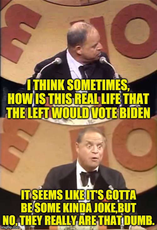 Don Rickles Roast | I THINK SOMETIMES, HOW IS THIS REAL LIFE THAT THE LEFT WOULD VOTE BIDEN IT SEEMS LIKE IT'S GOTTA BE SOME KINDA JOKE,BUT NO, THEY REALLY ARE  | image tagged in don rickles roast | made w/ Imgflip meme maker
