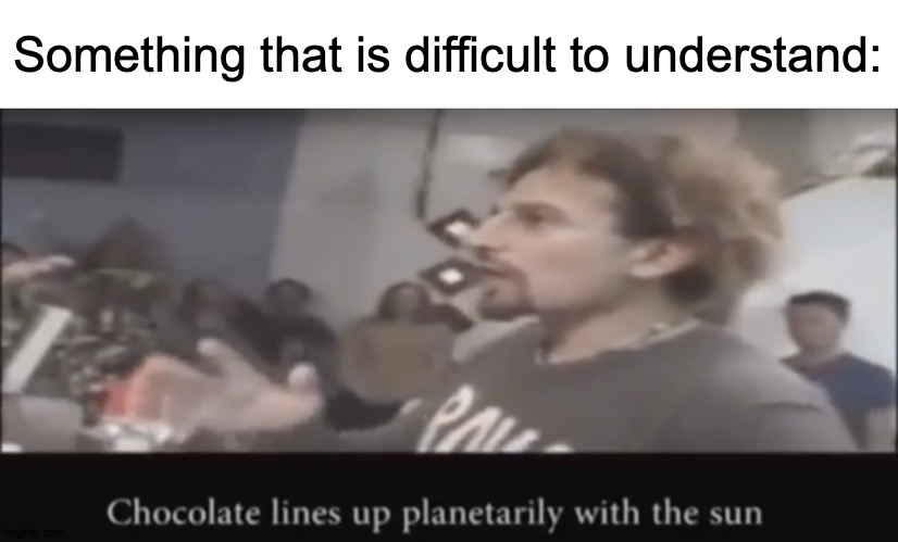 Don't Cry, Wolfe | Something that is difficult to understand: | image tagged in chocolate lines up planetarily with the sun,memes,meme template,chocolate | made w/ Imgflip meme maker