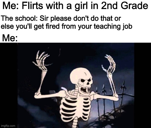 Spooky Skeleton | Me: Flirts with a girl in 2nd Grade; The school: Sir please don't do that or else you'll get fired from your teaching job; Me: | image tagged in spooky skeleton | made w/ Imgflip meme maker