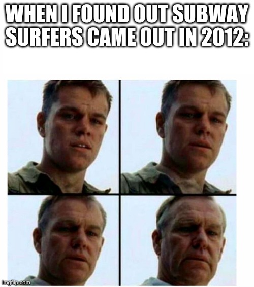 Subway Surfers | WHEN I FOUND OUT SUBWAY SURFERS CAME OUT IN 2012: | image tagged in matt damon gets older | made w/ Imgflip meme maker