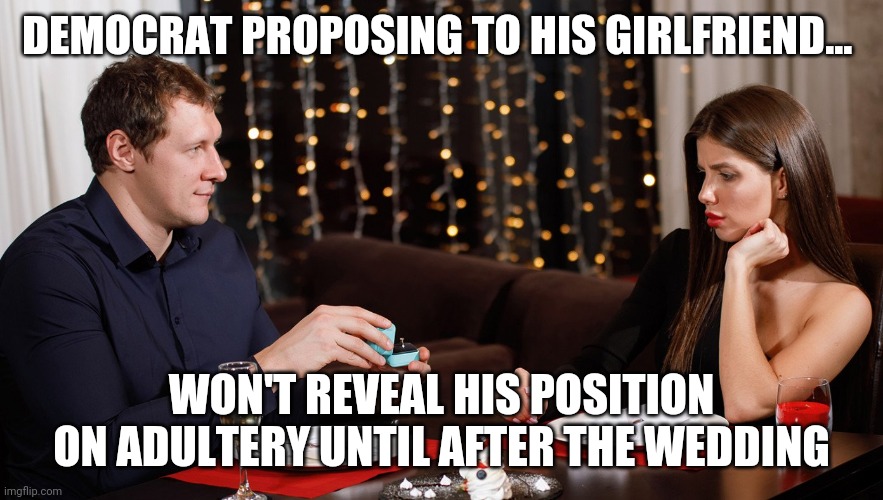 Fill the seat | DEMOCRAT PROPOSING TO HIS GIRLFRIEND... WON'T REVEAL HIS POSITION ON ADULTERY UNTIL AFTER THE WEDDING | image tagged in trump,maga,liberal logic | made w/ Imgflip meme maker
