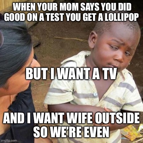 Third World Skeptical Kid Meme | WHEN YOUR MOM SAYS YOU DID GOOD ON A TEST YOU GET A LOLLIPOP; BUT I WANT A TV; AND I WANT WIFE OUTSIDE
SO WE’RE EVEN | image tagged in memes,third world skeptical kid | made w/ Imgflip meme maker