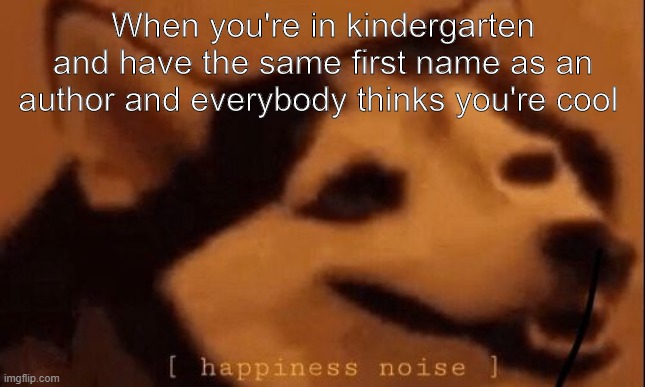 Mmmm that feeling | When you're in kindergarten and have the same first name as an author and everybody thinks you're cool | image tagged in happiness noise,school,kindergarten,books,authors | made w/ Imgflip meme maker