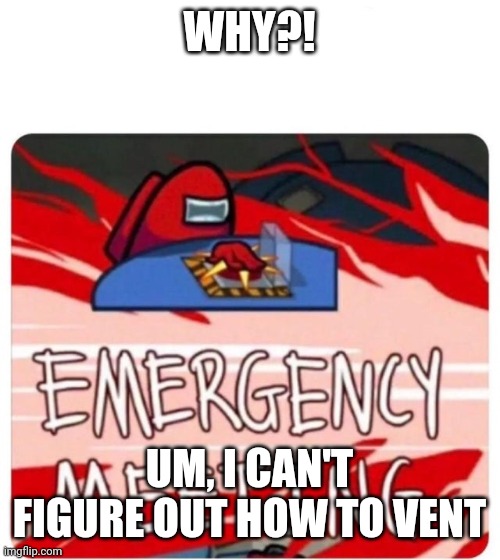 Emergency Meeting Among Us | WHY?! UM, I CAN'T FIGURE OUT HOW TO VENT | image tagged in emergency meeting among us | made w/ Imgflip meme maker