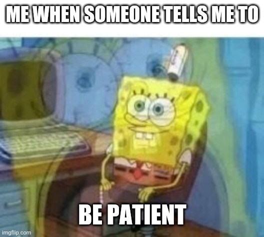 how about no i can't | ME WHEN SOMEONE TELLS ME TO; BE PATIENT | image tagged in inside screaming spongebob,ow,oof,patience,lol,meme | made w/ Imgflip meme maker