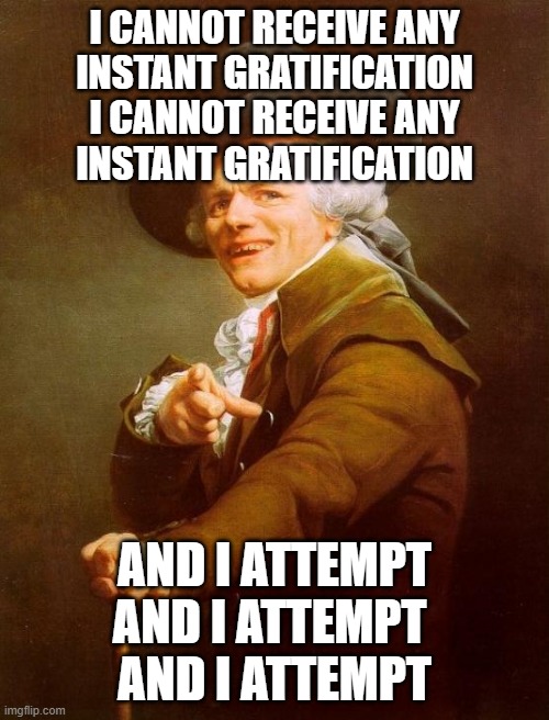 With apologies to the Rolling Stones | I CANNOT RECEIVE ANY
INSTANT GRATIFICATION
I CANNOT RECEIVE ANY
INSTANT GRATIFICATION; AND I ATTEMPT
AND I ATTEMPT 
AND I ATTEMPT | image tagged in memes,joseph ducreux | made w/ Imgflip meme maker