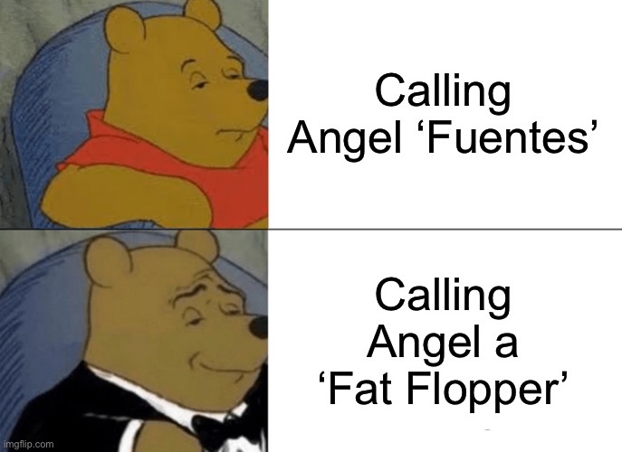 Tuxedo Winnie The Pooh | Calling Angel ‘Fuentes’; Calling Angel a ‘Fat Flopper’ | image tagged in memes,tuxedo winnie the pooh | made w/ Imgflip meme maker