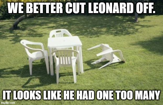 We Will Rebuild | WE BETTER CUT LEONARD OFF. IT LOOKS LIKE HE HAD ONE TOO MANY | image tagged in memes,we will rebuild | made w/ Imgflip meme maker