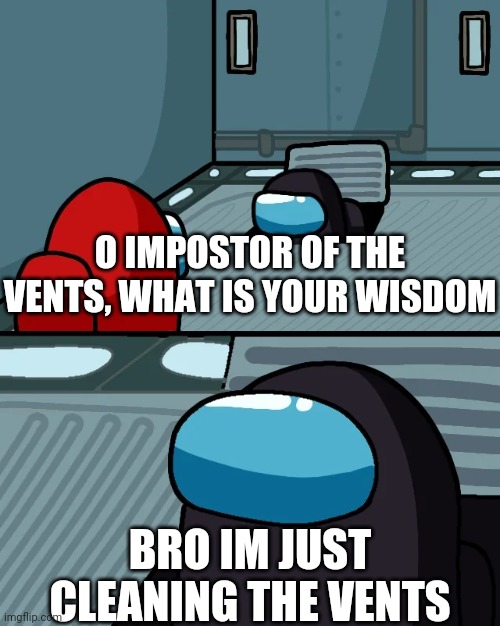 Black was not the impostor | O IMPOSTOR OF THE VENTS, WHAT IS YOUR WISDOM; BRO IM JUST CLEANING THE VENTS | image tagged in impostor of the vent | made w/ Imgflip meme maker