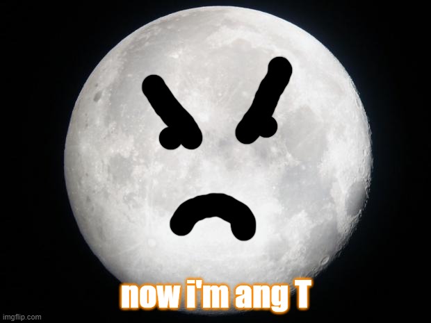 Full Moon | now i'm ang T | image tagged in full moon | made w/ Imgflip meme maker