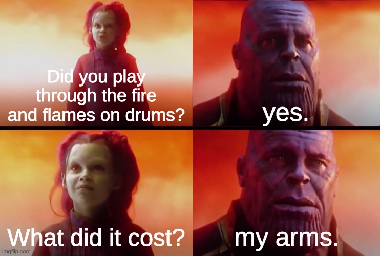 TABLES | Did you play through the fire and flames on drums? yes. What did it cost? my arms. | image tagged in thanos what did it cost | made w/ Imgflip meme maker